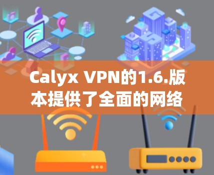 Calyx VPN的1.6.版本提供了全面的网络连接功能，特别针对需要同时使用多设备用户设计。以下是更新说明的主要内容和使用指南