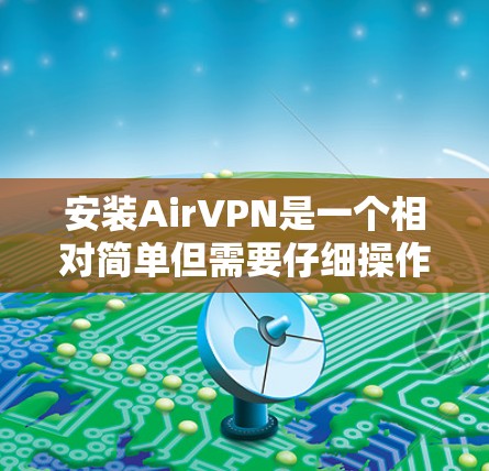 安装AirVPN是一个相对简单但需要仔细操作的过程。以下是一个详细的步骤指南，帮助您顺利完成安装和配置