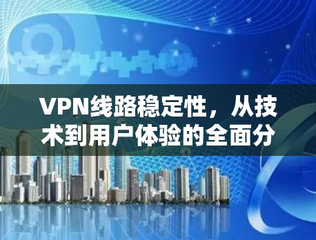 VPN线路稳定性,从技术到用户体验的全面分析