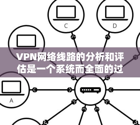 VPN网络线路的分析和评估是一个系统而全面的过程,涉及多个方面,以下是一个结构化的总结和建议