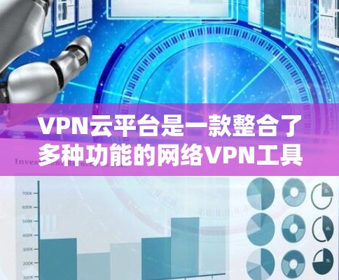 VPN云平台是一款整合了多种功能的网络VPN工具,旨在提供一个高效、便捷的网络访问体验。以下是关于VPN云平台的详细信息