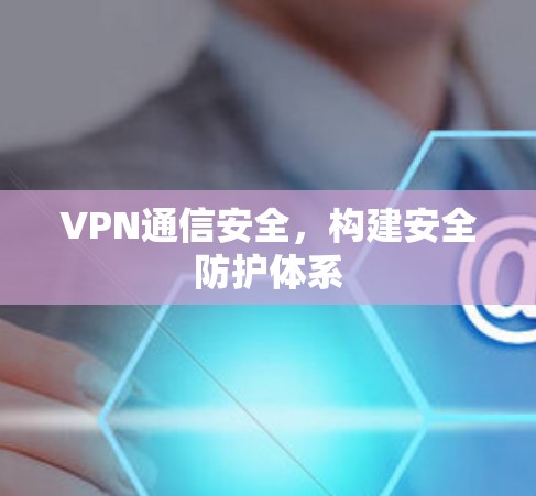 VPN通信安全,构建安全防护体系