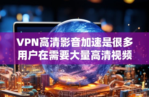 VPN高清影音加速是很多用户在需要大量高清视频下载时的常见需求。以下是一些推荐的VPN服务,适合用户在带宽有限的情况下快速下载高清视频