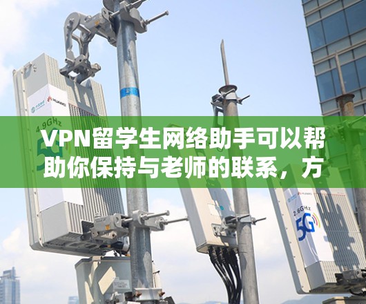 VPN留学生网络助手可以帮助你保持与老师的联系,方便的学习和交流。以下是使用VPN的基本步骤
