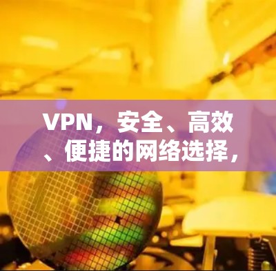VPN，安全、高效、便捷的网络选择，你值得信赖吗？