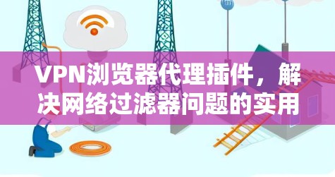 VPN浏览器代理插件,解决网络过滤器问题的实用工具 VPN浏览器代理插件,解决网络过滤器问题的实用工具