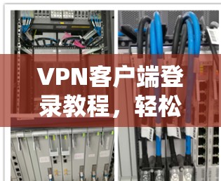 VPN客户端登录教程，轻松连接网络的秘密