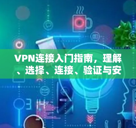 VPN连接入门指南,理解、选择、连接、验证与安全知识 VPN连接入门指南,理解、选择、连接、验证与安全知识