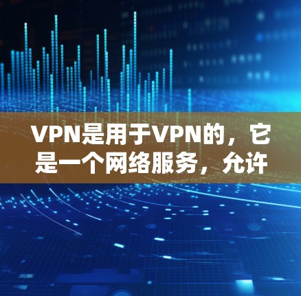 VPN是用于VPN的，它是一个网络服务，允许用户通过互联网访问网络服务提供商（NPS）的网站，以访问其提供的内容或服务。以下是关于VPN的评价和体验，供参考