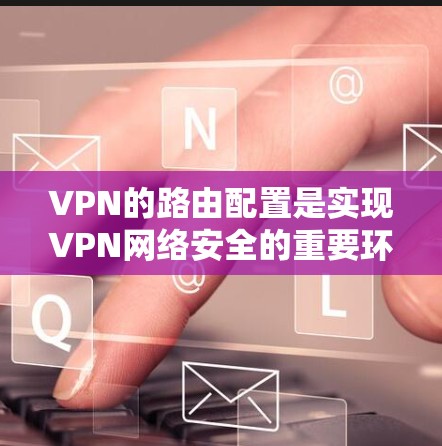 VPN的路由配置是实现VPN网络安全的重要环节。以下是一些常见的VPN路由配置方法，适用于不同的网络架构和需求