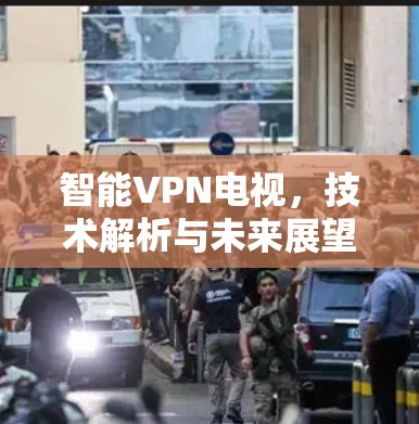 智能VPN电视,技术解析与未来展望 智能VPN电视,技术解析与未来展望
