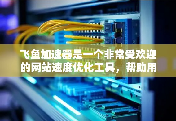 飞鱼加速器是一个非常受欢迎的网站速度优化工具，帮助用户提高网页速度、减少网络延迟。以下是关于如何下载并安装飞鱼加速器的详细步骤