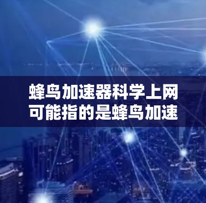 蜂鸟加速器科学上网可能指的是蜂鸟加速器在科学计算或网络访问中的应用。以下是一些可能的解释和建议 蜂鸟加速器科学上网可能指的是蜂鸟加速器在科学计算或网络访问中的应用。以下是一些可能的解释和建议