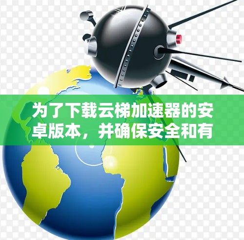 为了下载云梯加速器的安卓版本,并确保安全和有效,您可以按照以下步骤进行操作