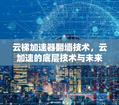 云梯加速器翻墙技术,云加速的底层技术与未来展望