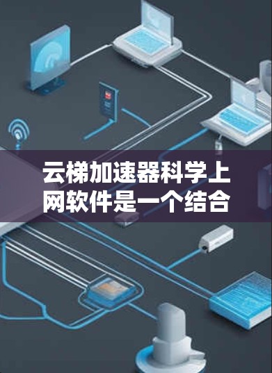 云梯加速器科学上网软件是一个结合云梯网络技术和科学计算技术的上网工具，旨在优化网络性能。以下是对该软件的详细分析