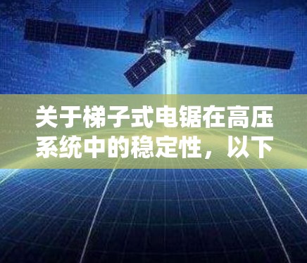 关于梯子式电锯在高压系统中的稳定性,以下是详细的分析和解决方案