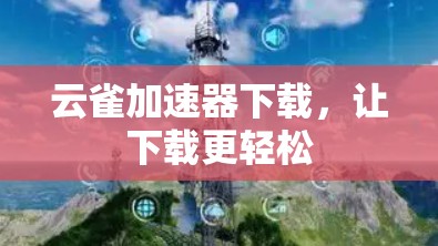 云雀加速器下载,让下载更轻松 云雀加速器下载,让下载更轻松