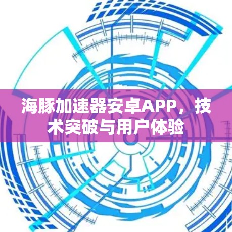 海豚加速器安卓APP,技术突破与用户体验 海豚加速器安卓APP,技术突破与用户体验