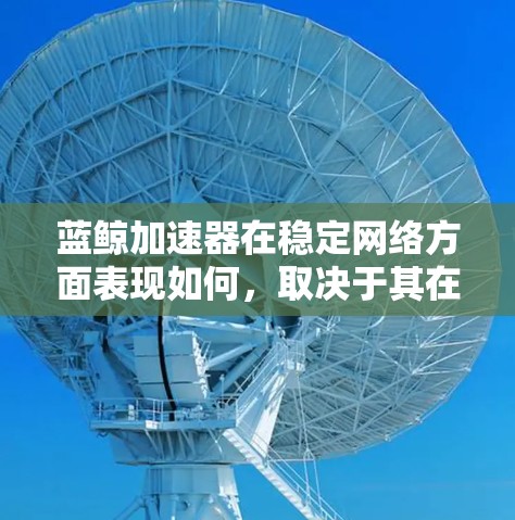 蓝鲸加速器在稳定网络方面表现如何,取决于其在多个关键方面的表现。以下是详细的分析 蓝鲸加速器在稳定网络方面表现如何,取决于其在多个关键方面的表现。以下是详细的分析