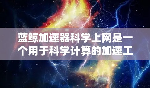 蓝鲸加速器科学上网是一个用于科学计算的加速工具,通过选择科学计算器来处理数学和科学问题。以下是详细的使用步骤和信息