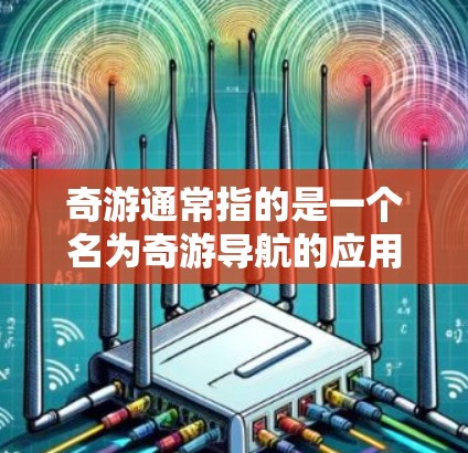 奇游通常指的是一个名为奇游导航的应用,它是一个专注于提供导航服务的移动应用。奇游导航通过实时的交通信息、交通、天气预报等服务,帮助用户找到合适的出行方式,特别是在全球范围内使用