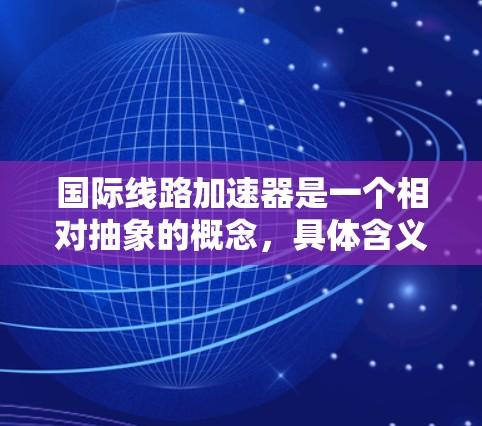国际线路加速器是一个相对抽象的概念,具体含义可能因上下文而异。以下是一些可能的解释和建议