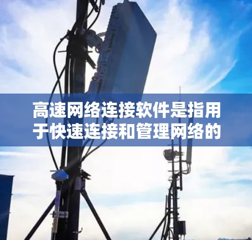 高速网络连接软件是指用于快速连接和管理网络的软件工具,旨在提高网络连接的效率和稳定性。以下是高速网络连接软件的定义、类型及其特点