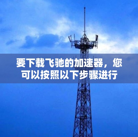 要下载飞驰的加速器,您可以按照以下步骤进行