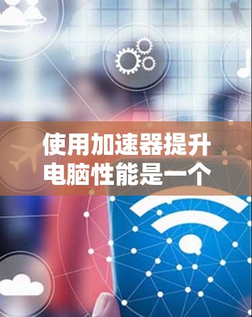 使用加速器提升电脑性能是一个不错的解决方案,但需要谨慎操作,确保安全性和准确性。以下是详细的步骤指南