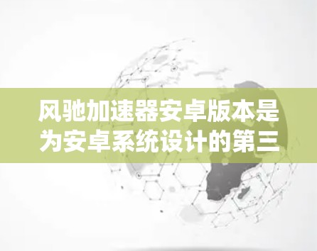风驰加速器安卓版本是为安卓系统设计的第三方加速工具,旨在优化加速功能以提升手机性能。以下是对该版本的详细介绍