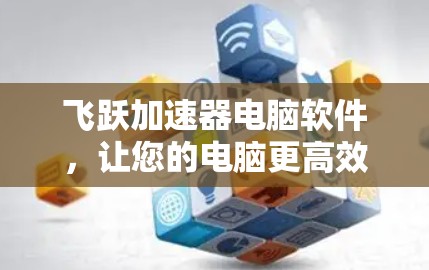飞跃加速器电脑软件,让您的电脑更高效,更轻松