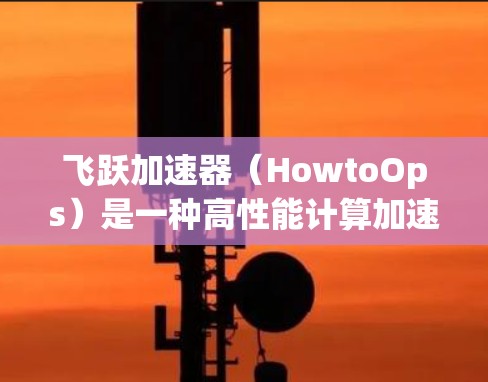 飞跃加速器(HowtoOps)是一种高性能计算加速器,主要用于处理复杂的计算和数据处理任务。它结合了先进的硬件架构和优化算法,能够显著提升数据处理的效率和性能。以下是对飞跃加速器的评测