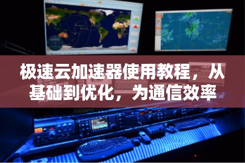 极速云加速器使用教程,从基础到优化,为通信效率保驾护航 极速云加速器使用教程,从基础到优化,为通信效率保驾护航