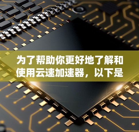 为了帮助你更好地了解和使用云速加速器,以下是一些step-by-step的指南和建议 为了帮助你更好地了解和使用云速加速器,以下是一些step-by-step的指南和建议