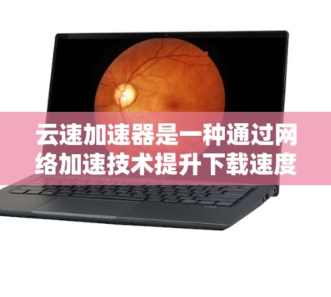 云速加速器是一种通过网络加速技术提升下载速度的工具，广泛应用于视频、文件和网盘下载中。以下是对云速加速器的不同类型及它们的详细分析