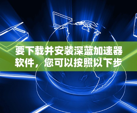 要下载并安装深蓝加速器软件,您可以按照以下步骤进行 要下载并安装深蓝加速器软件,您可以按照以下步骤进行