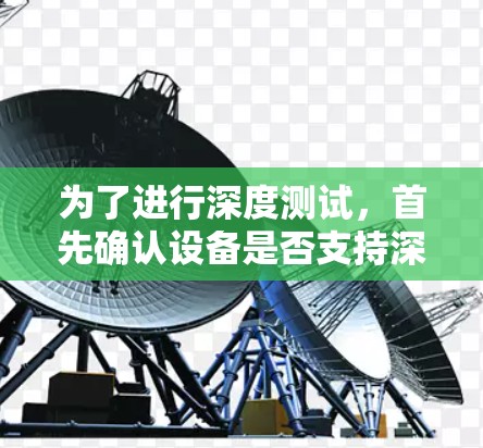 为了进行深度测试，首先确认设备是否支持深蓝加速器的连接，检查目标设备上的安装情况，确保网络连接和用户权限，测试加速功能。如有问题，及时检查设备或网络，必要时联系客服支持