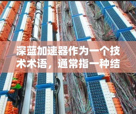 深蓝加速器作为一个技术术语，通常指一种结合数学、计算机科学和高性能计算技术的工具，旨在提高计算速度和处理效率。以下是对该术语的详细介绍