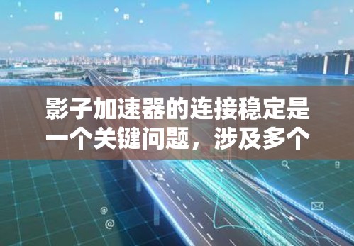 影子加速器的连接稳定是一个关键问题,涉及多个方面,以下是一些关键点和解决方案