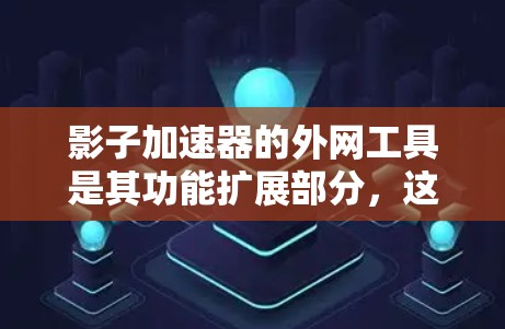 影子加速器的外网工具是其功能扩展部分，这些工具帮助用户更快地下载文件，具体包括以下几个方面