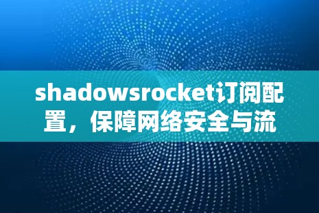 shadowsrocket订阅配置，保障网络安全与流畅运行的网络架构解决方案
