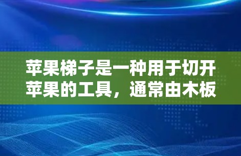 苹果梯子是一种用于切开苹果的工具,通常由木板支撑,顶部放置苹果切片。以下是使用苹果梯子的详细步骤 苹果梯子是一种用于切开苹果的工具,通常由木板支撑,顶部放置苹果切片。以下是使用苹果梯子的详细步骤