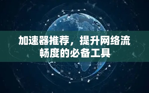 加速器推荐,提升网络流畅度的必备工具 加速器推荐,提升网络流畅度的必备工具