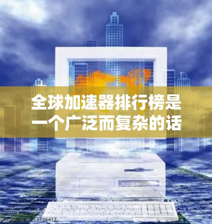 全球加速器排行榜是一个广泛而复杂的话题,因用户需求、设备性能、品牌和技术等因素而有所差异。以下是一个综合考虑的因素和排序的分析