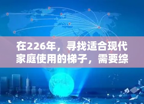 在226年,寻找适合现代家庭使用的梯子,需要综合考虑多个因素。以下是根据这些因素制定的建议