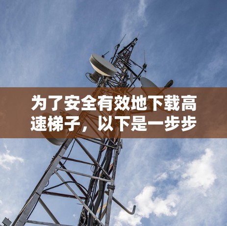 为了安全有效地下载高速梯子,以下是一步步的建议