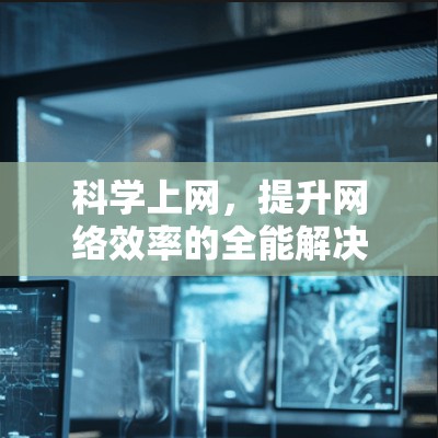 科学上网,提升网络效率的全能解决方案 科学上网,提升网络效率的全能解决方案
