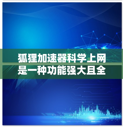狐狸加速器科学上网是一种功能强大且全面的工具，适合需要管理多方面设置的用户。以下是使用该工具的步骤