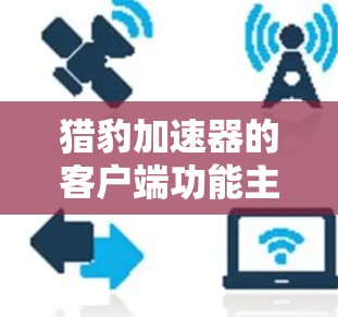 猎豹加速器的客户端功能主要是通过设置和配置来优化网页和视频加载速度,提升用户体验。以下是详细的步骤和使用指南